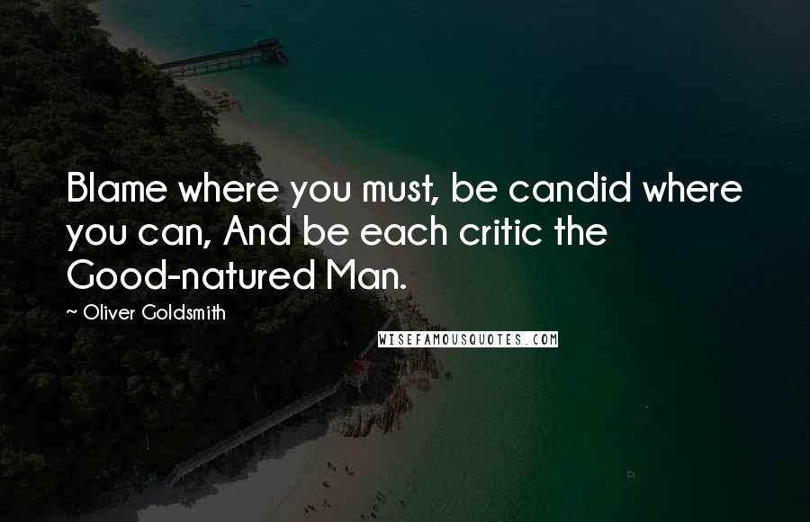 Oliver Goldsmith Quotes: Blame where you must, be candid where you can, And be each critic the Good-natured Man.