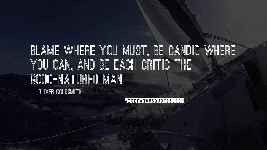 Oliver Goldsmith Quotes: Blame where you must, be candid where you can, And be each critic the Good-natured Man.