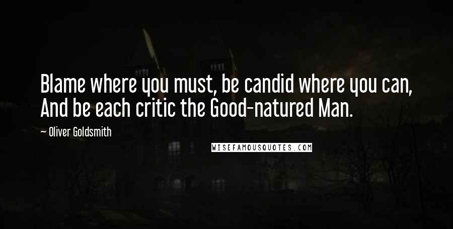 Oliver Goldsmith Quotes: Blame where you must, be candid where you can, And be each critic the Good-natured Man.