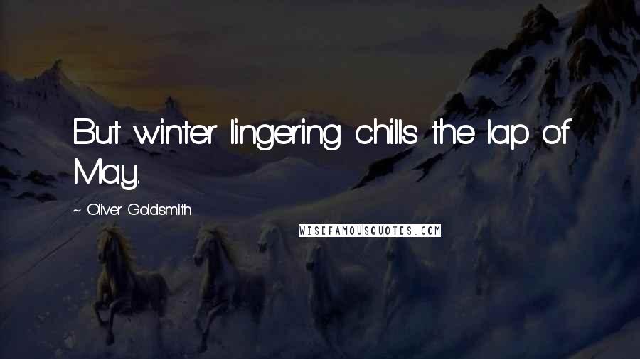 Oliver Goldsmith Quotes: But winter lingering chills the lap of May.