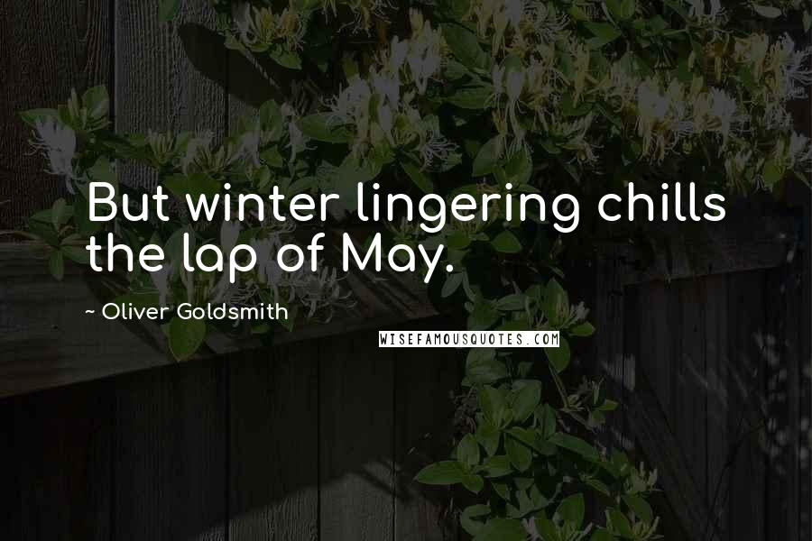 Oliver Goldsmith Quotes: But winter lingering chills the lap of May.