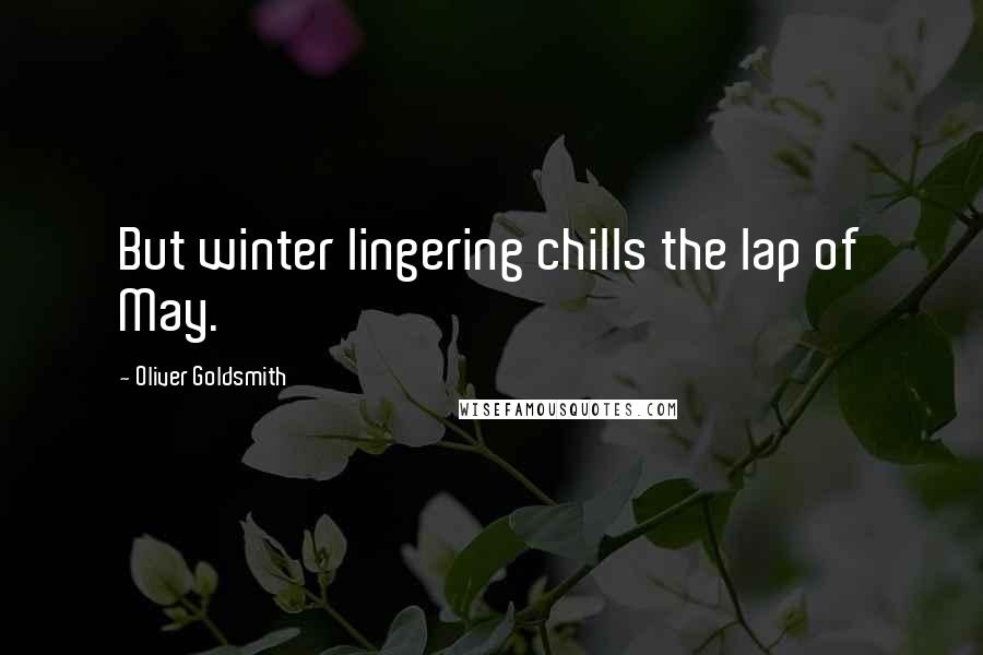 Oliver Goldsmith Quotes: But winter lingering chills the lap of May.