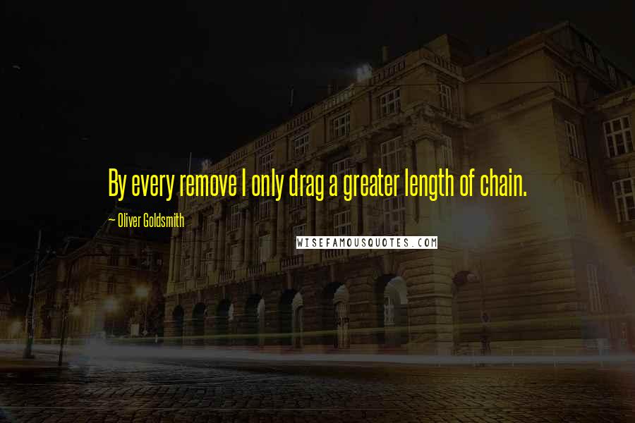 Oliver Goldsmith Quotes: By every remove I only drag a greater length of chain.