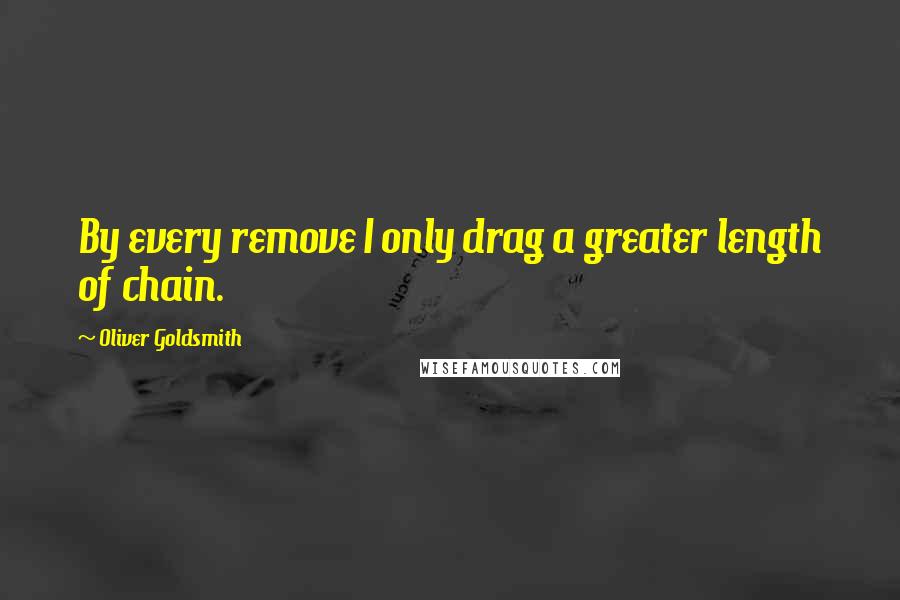 Oliver Goldsmith Quotes: By every remove I only drag a greater length of chain.