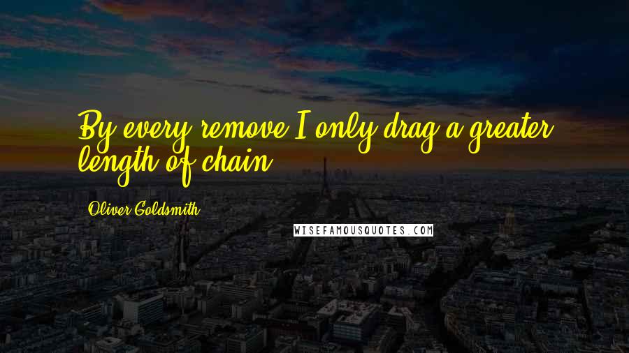 Oliver Goldsmith Quotes: By every remove I only drag a greater length of chain.