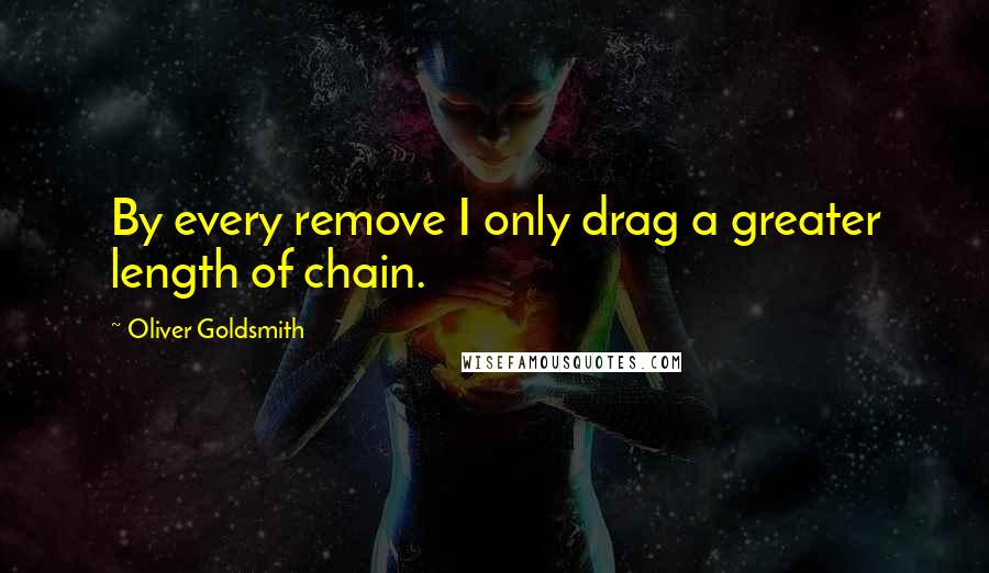 Oliver Goldsmith Quotes: By every remove I only drag a greater length of chain.