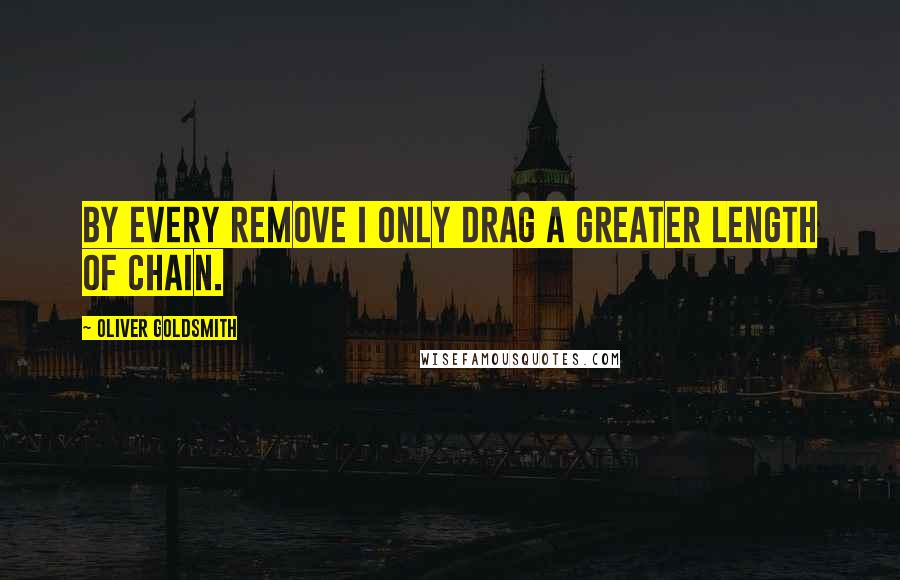 Oliver Goldsmith Quotes: By every remove I only drag a greater length of chain.