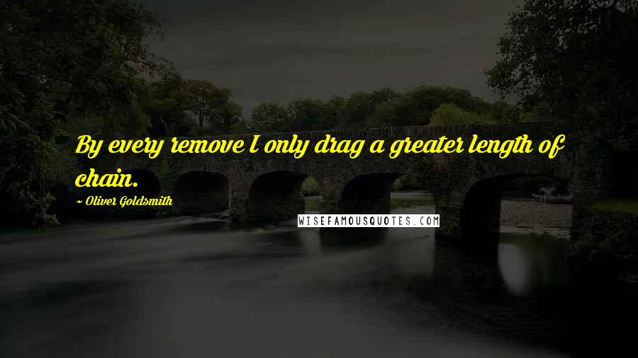 Oliver Goldsmith Quotes: By every remove I only drag a greater length of chain.