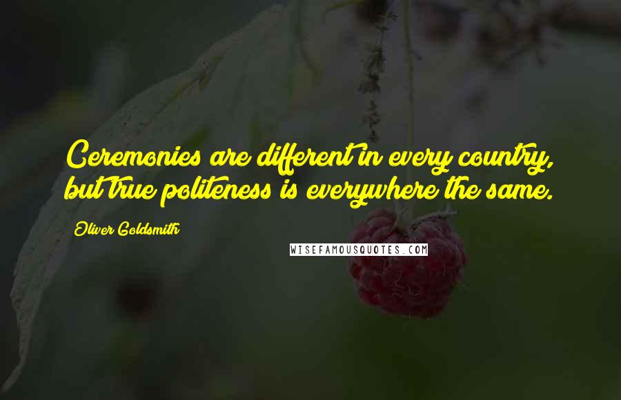 Oliver Goldsmith Quotes: Ceremonies are different in every country, but true politeness is everywhere the same.