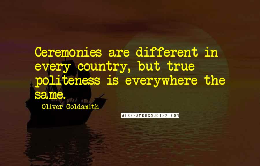 Oliver Goldsmith Quotes: Ceremonies are different in every country, but true politeness is everywhere the same.