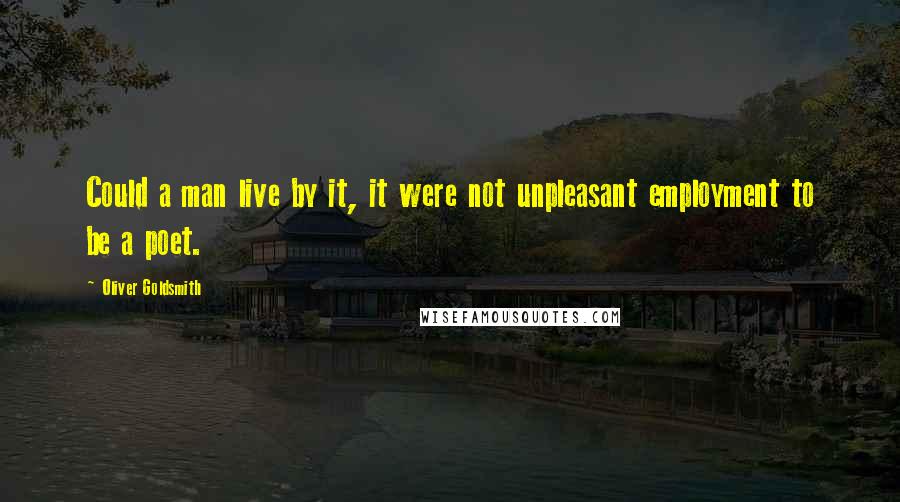 Oliver Goldsmith Quotes: Could a man live by it, it were not unpleasant employment to be a poet.