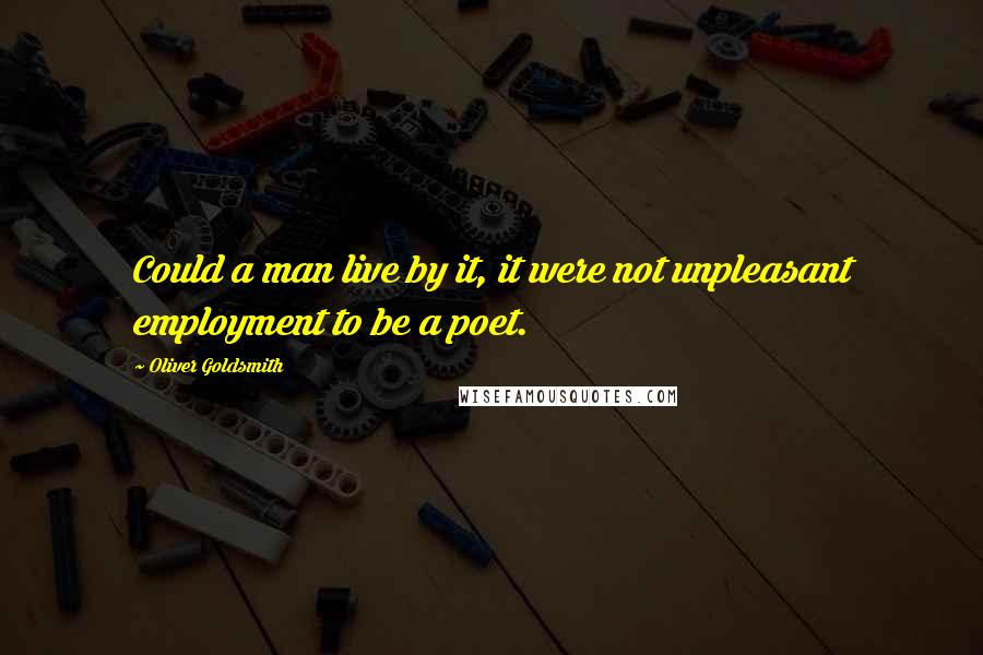 Oliver Goldsmith Quotes: Could a man live by it, it were not unpleasant employment to be a poet.