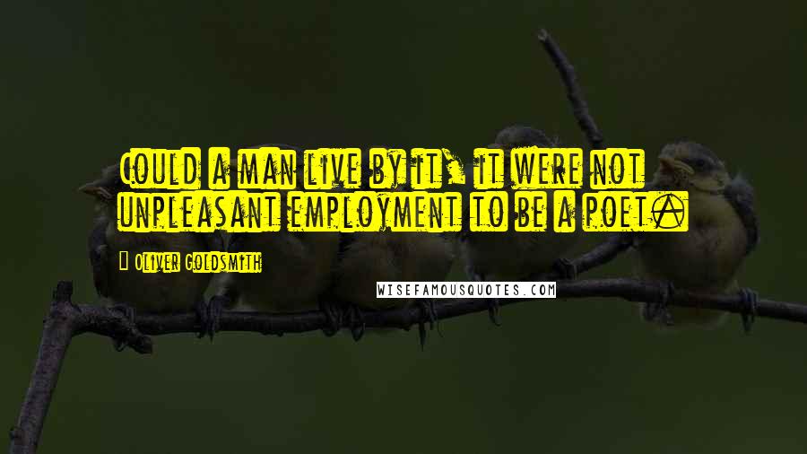 Oliver Goldsmith Quotes: Could a man live by it, it were not unpleasant employment to be a poet.