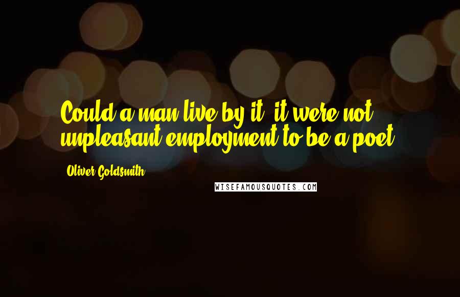 Oliver Goldsmith Quotes: Could a man live by it, it were not unpleasant employment to be a poet.