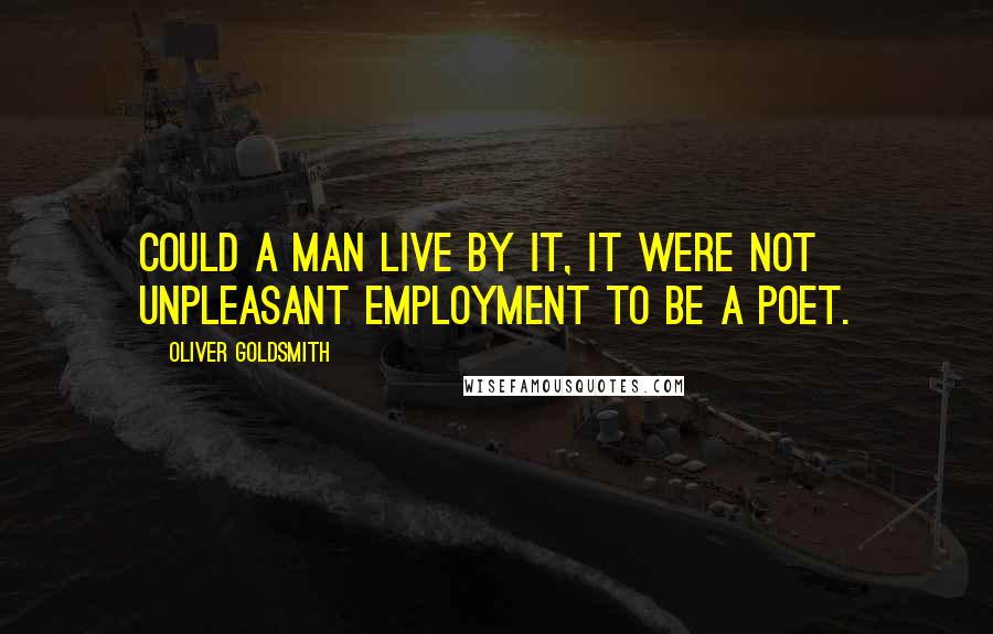 Oliver Goldsmith Quotes: Could a man live by it, it were not unpleasant employment to be a poet.