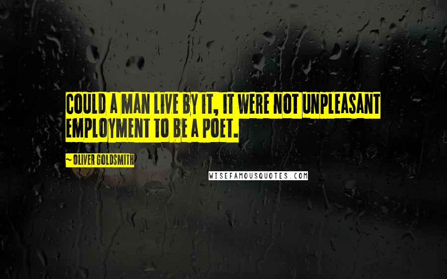 Oliver Goldsmith Quotes: Could a man live by it, it were not unpleasant employment to be a poet.