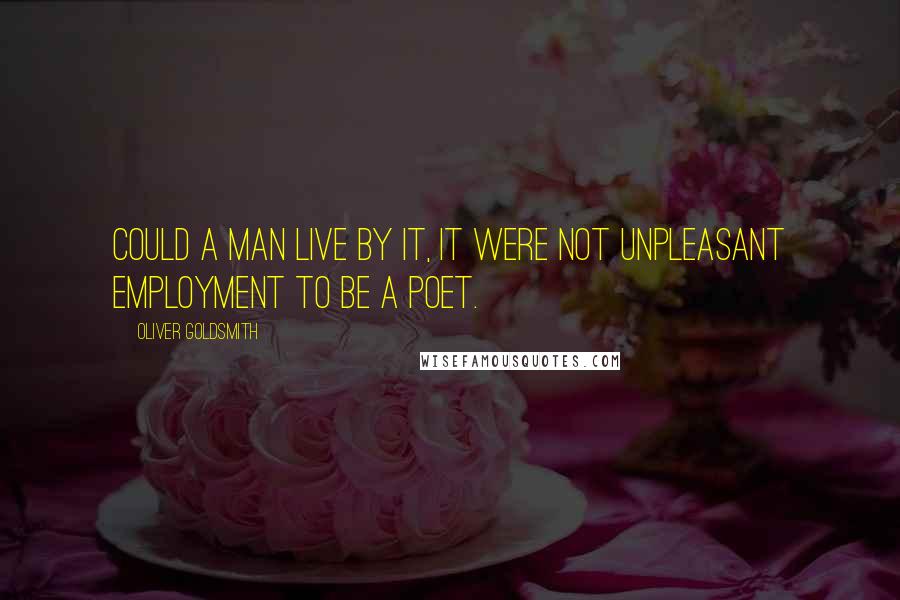 Oliver Goldsmith Quotes: Could a man live by it, it were not unpleasant employment to be a poet.