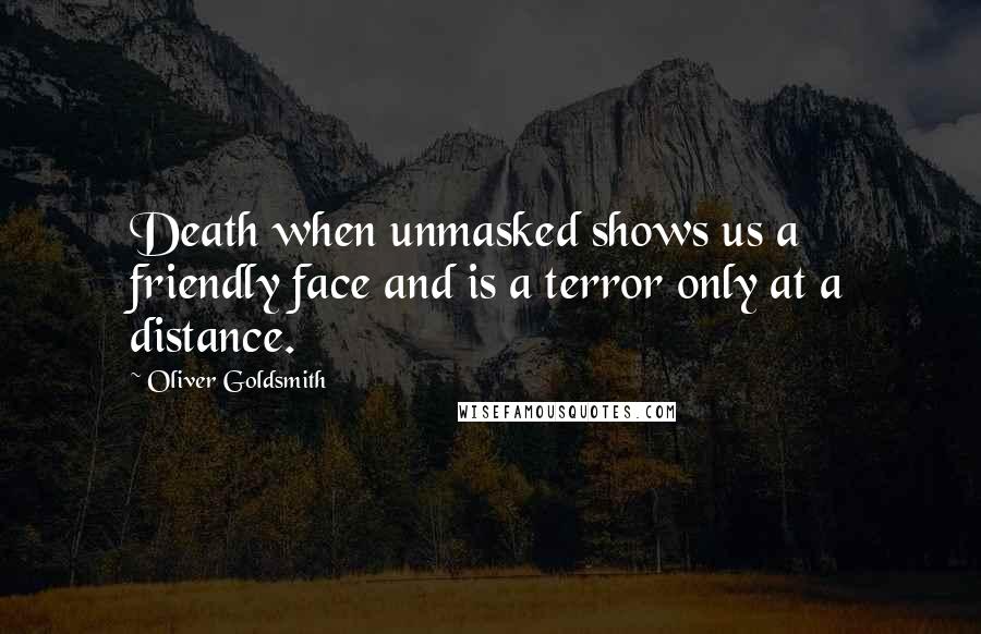 Oliver Goldsmith Quotes: Death when unmasked shows us a friendly face and is a terror only at a distance.
