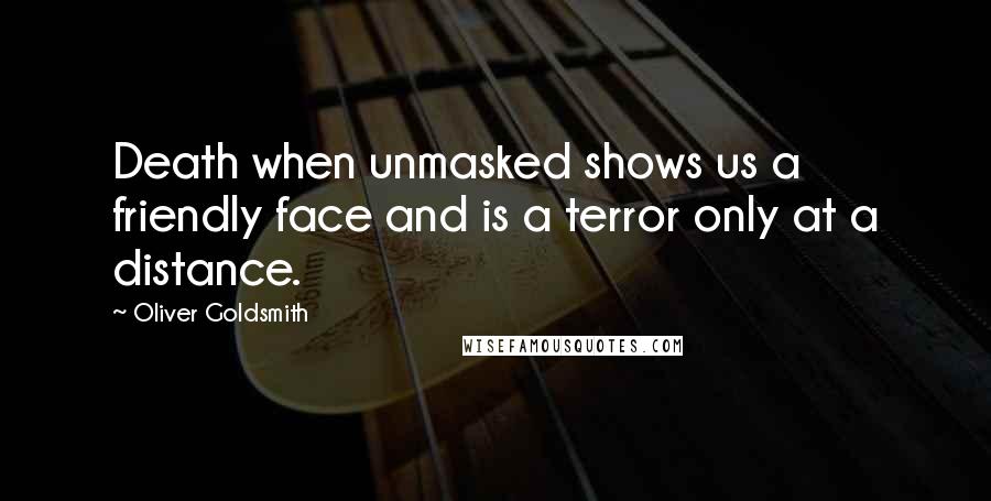 Oliver Goldsmith Quotes: Death when unmasked shows us a friendly face and is a terror only at a distance.