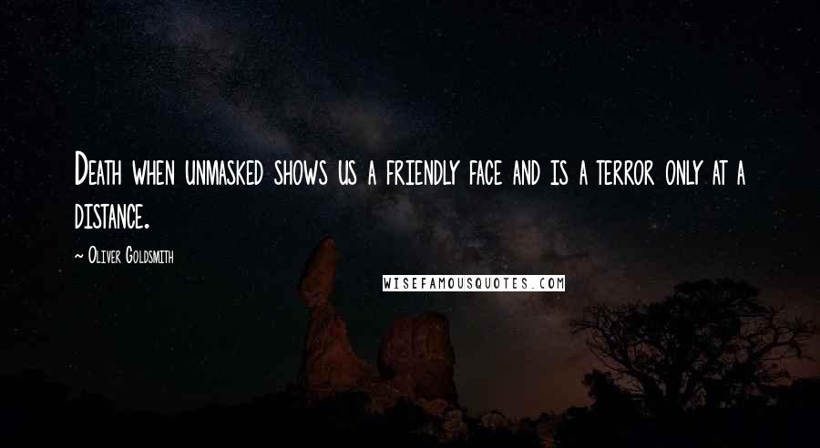 Oliver Goldsmith Quotes: Death when unmasked shows us a friendly face and is a terror only at a distance.