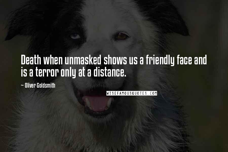 Oliver Goldsmith Quotes: Death when unmasked shows us a friendly face and is a terror only at a distance.