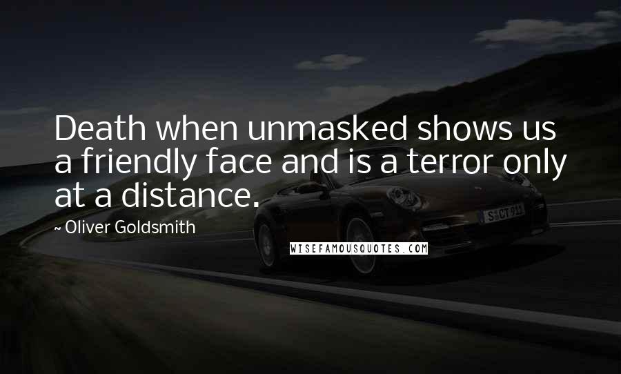 Oliver Goldsmith Quotes: Death when unmasked shows us a friendly face and is a terror only at a distance.