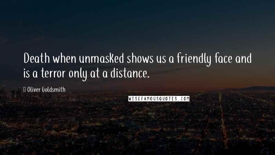 Oliver Goldsmith Quotes: Death when unmasked shows us a friendly face and is a terror only at a distance.