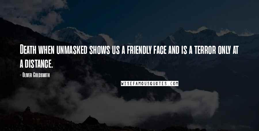 Oliver Goldsmith Quotes: Death when unmasked shows us a friendly face and is a terror only at a distance.