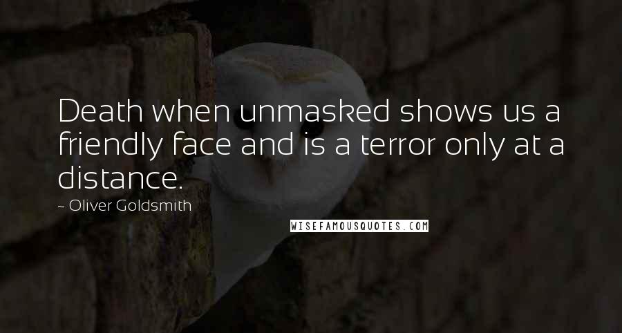 Oliver Goldsmith Quotes: Death when unmasked shows us a friendly face and is a terror only at a distance.