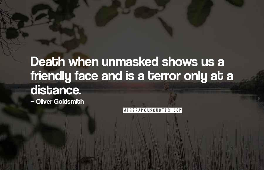 Oliver Goldsmith Quotes: Death when unmasked shows us a friendly face and is a terror only at a distance.