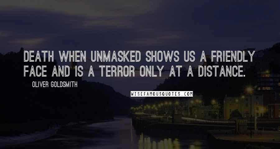 Oliver Goldsmith Quotes: Death when unmasked shows us a friendly face and is a terror only at a distance.