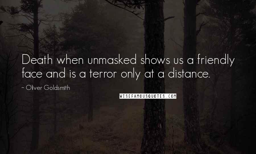 Oliver Goldsmith Quotes: Death when unmasked shows us a friendly face and is a terror only at a distance.