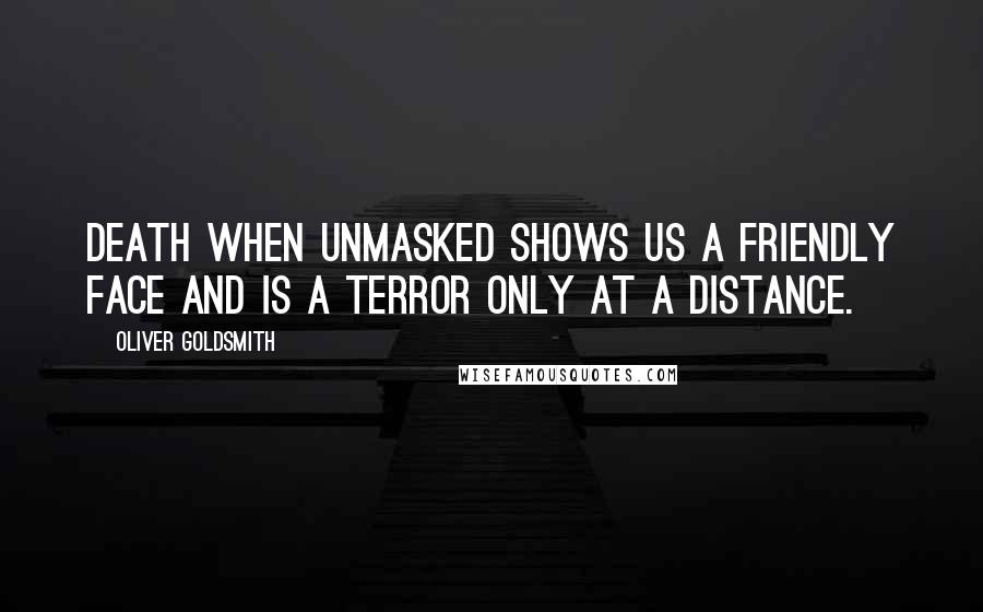 Oliver Goldsmith Quotes: Death when unmasked shows us a friendly face and is a terror only at a distance.