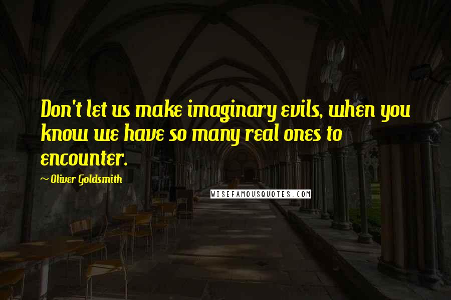 Oliver Goldsmith Quotes: Don't let us make imaginary evils, when you know we have so many real ones to encounter.