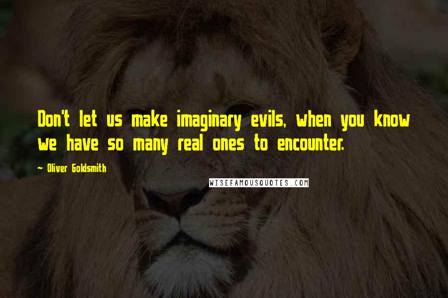 Oliver Goldsmith Quotes: Don't let us make imaginary evils, when you know we have so many real ones to encounter.