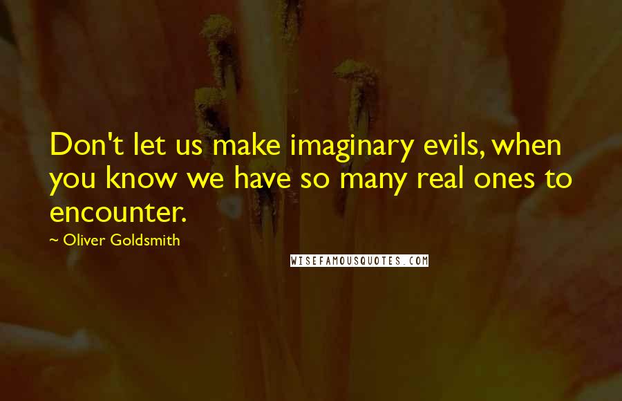 Oliver Goldsmith Quotes: Don't let us make imaginary evils, when you know we have so many real ones to encounter.