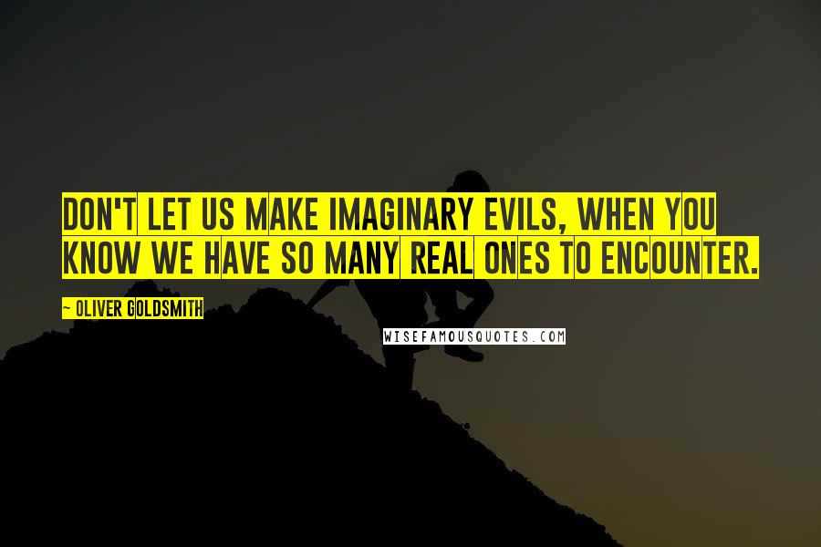 Oliver Goldsmith Quotes: Don't let us make imaginary evils, when you know we have so many real ones to encounter.