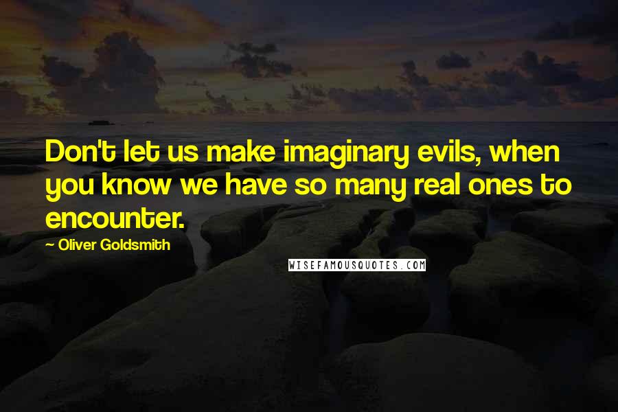 Oliver Goldsmith Quotes: Don't let us make imaginary evils, when you know we have so many real ones to encounter.