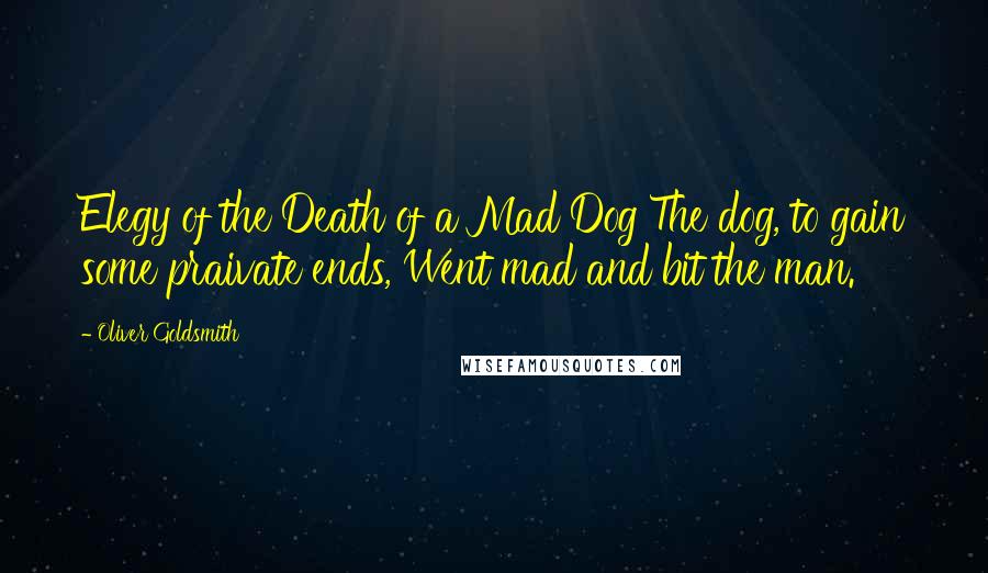 Oliver Goldsmith Quotes: Elegy of the Death of a Mad Dog The dog, to gain some praivate ends, Went mad and bit the man.