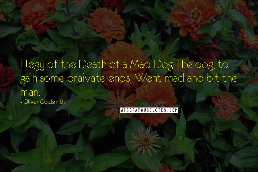 Oliver Goldsmith Quotes: Elegy of the Death of a Mad Dog The dog, to gain some praivate ends, Went mad and bit the man.