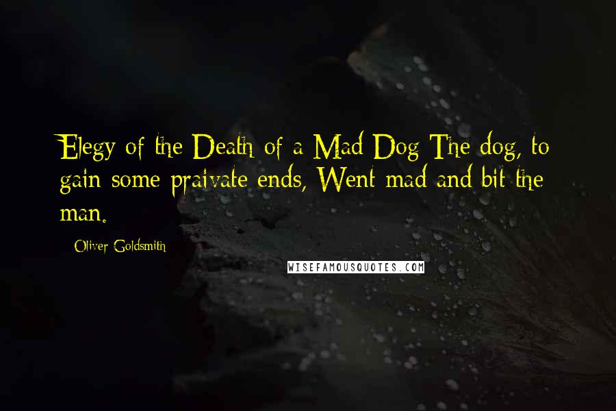 Oliver Goldsmith Quotes: Elegy of the Death of a Mad Dog The dog, to gain some praivate ends, Went mad and bit the man.