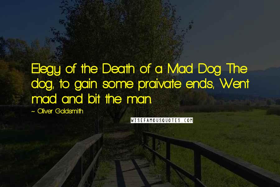 Oliver Goldsmith Quotes: Elegy of the Death of a Mad Dog The dog, to gain some praivate ends, Went mad and bit the man.