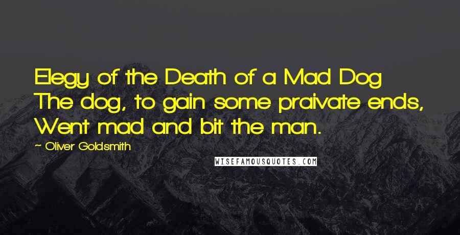 Oliver Goldsmith Quotes: Elegy of the Death of a Mad Dog The dog, to gain some praivate ends, Went mad and bit the man.