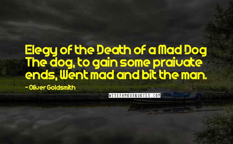 Oliver Goldsmith Quotes: Elegy of the Death of a Mad Dog The dog, to gain some praivate ends, Went mad and bit the man.