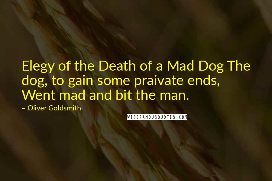 Oliver Goldsmith Quotes: Elegy of the Death of a Mad Dog The dog, to gain some praivate ends, Went mad and bit the man.