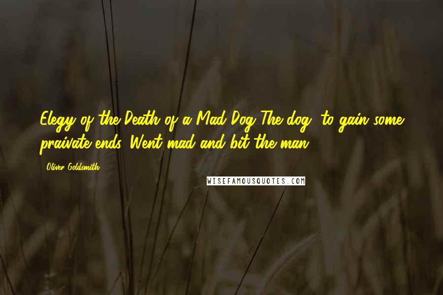 Oliver Goldsmith Quotes: Elegy of the Death of a Mad Dog The dog, to gain some praivate ends, Went mad and bit the man.