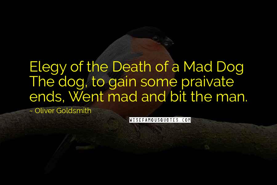 Oliver Goldsmith Quotes: Elegy of the Death of a Mad Dog The dog, to gain some praivate ends, Went mad and bit the man.