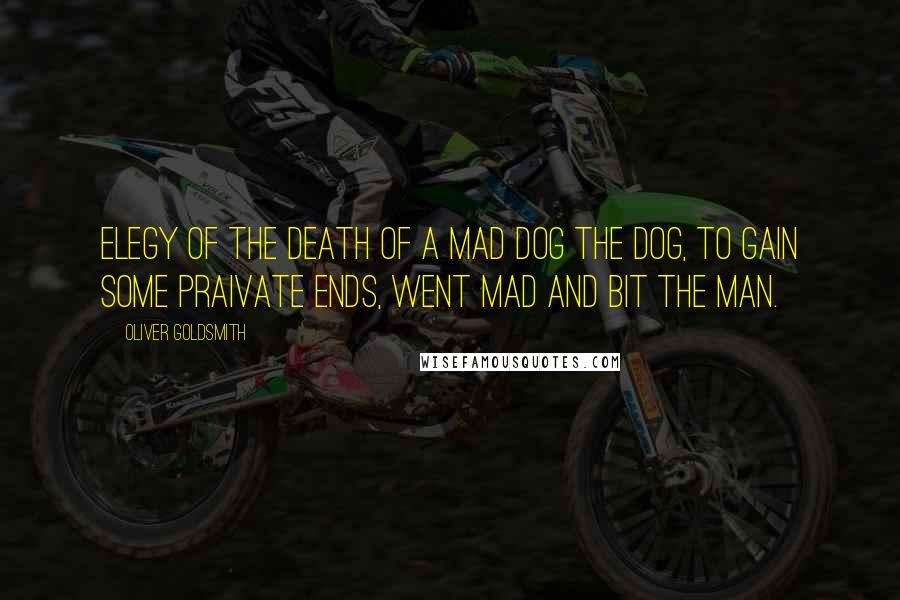 Oliver Goldsmith Quotes: Elegy of the Death of a Mad Dog The dog, to gain some praivate ends, Went mad and bit the man.