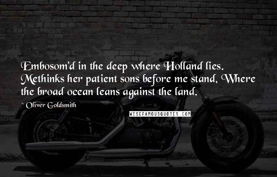 Oliver Goldsmith Quotes: Embosom'd in the deep where Holland lies. Methinks her patient sons before me stand, Where the broad ocean leans against the land.