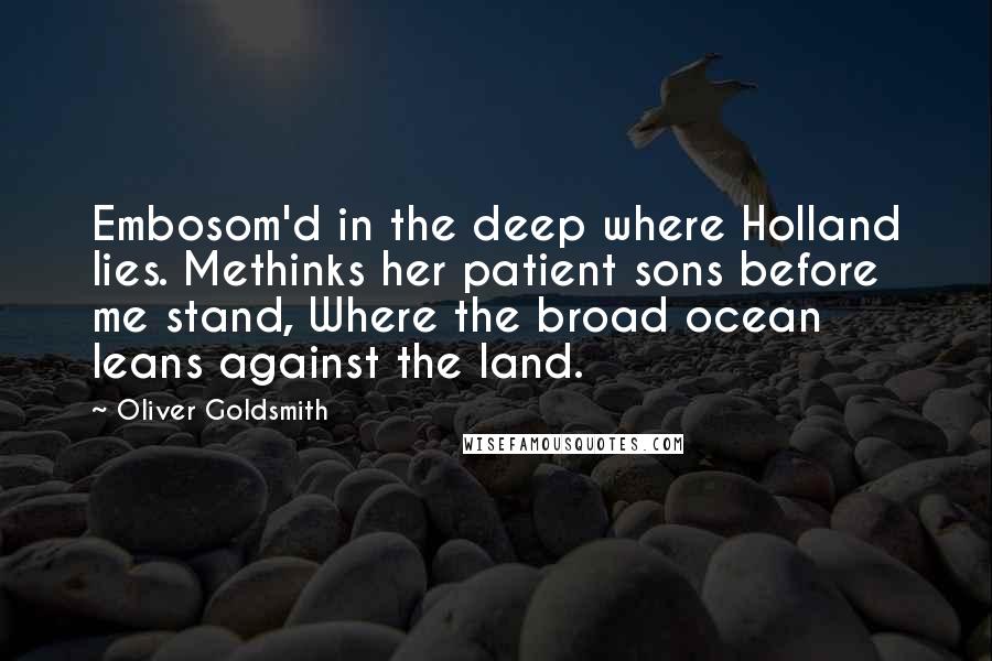 Oliver Goldsmith Quotes: Embosom'd in the deep where Holland lies. Methinks her patient sons before me stand, Where the broad ocean leans against the land.